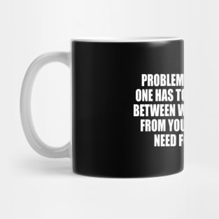 Problems arise in that one has to find a balance between what people need from you and what you need for yourself Mug